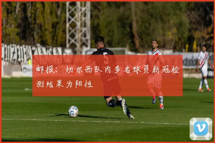 邮报：切尔西队内多名球员新冠检测结果为阳性