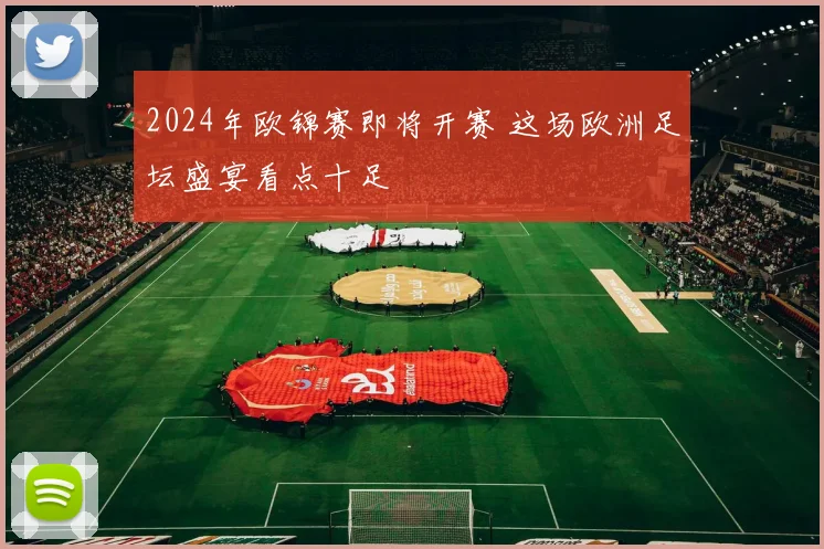 2024年欧锦赛即将开赛 这场欧洲足坛盛宴看点十足