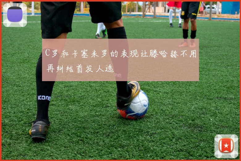 C罗和卡塞米罗的表现让滕哈赫不用再纠结首发人选