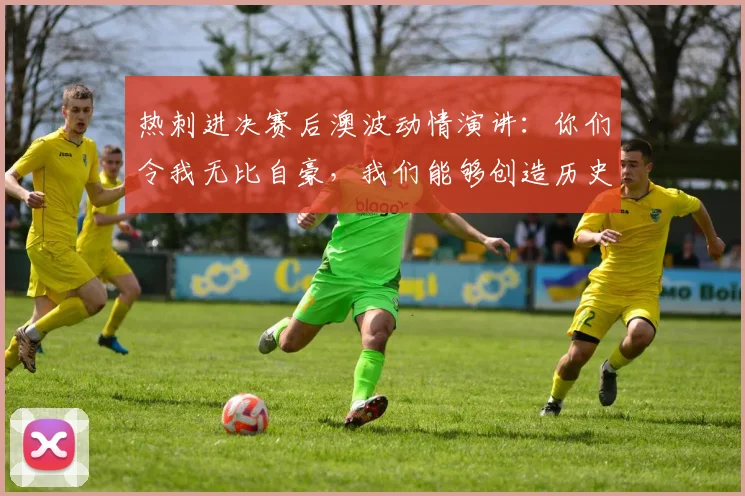 热刺进决赛后澳波动情演讲：你们令我无比自豪，我们能够创造历史