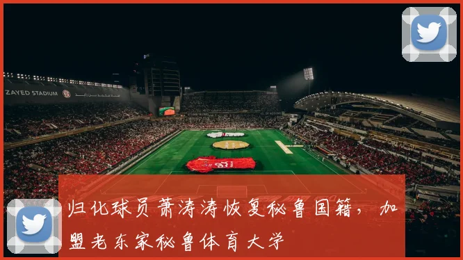 归化球员萧涛涛恢复秘鲁国籍，加盟老东家秘鲁体育大学