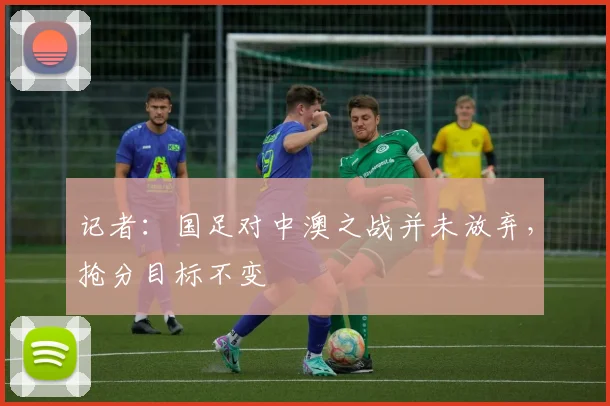 记者：国足对中澳之战并未放弃，抢分目标不变