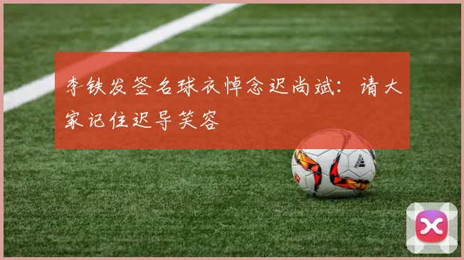 李铁发签名球衣悼念迟尚斌：请大家记住迟导笑容