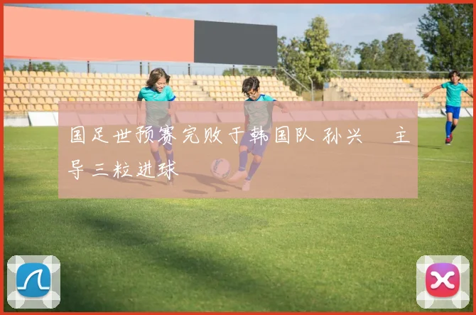 国足世预赛完败于韩国队 孙兴慜主导三粒进球