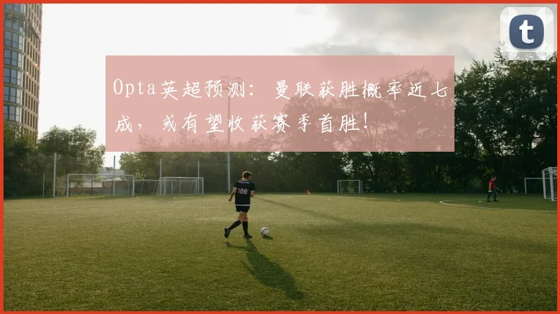 Opta英超预测：曼联获胜概率近七成，或有望收获赛季首胜！
