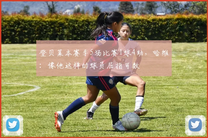 登贝莱本赛季5场比赛1球4助，哈维：像他这样的球员屈指可数