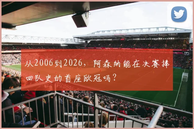 从2006到2026，阿森纳能在决赛捧回队史的首座欧冠吗？
