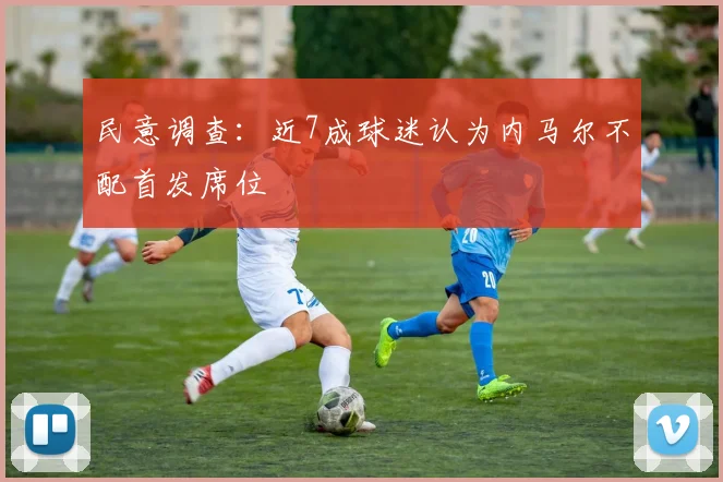 民意调查：近7成球迷认为内马尔不配首发席位