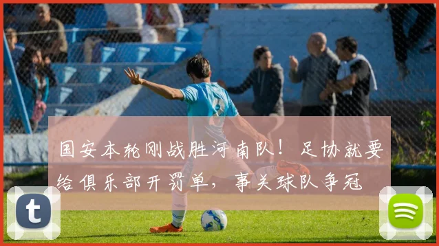 国安本轮刚战胜河南队！足协就要给俱乐部开罚单，事关球队争冠