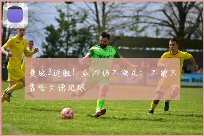 曼城3连胜！瓜帅仍不满足：不能只靠哈兰德进球