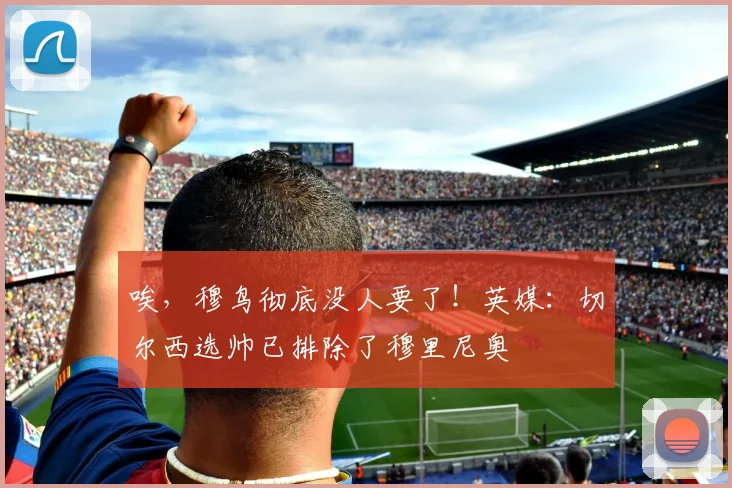 唉，穆鸟彻底没人要了！英媒：切尔西选帅已排除了穆里尼奥
