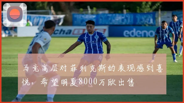马竞高层对菲利克斯的表现感到喜悦，希望明夏8000万欧出售
