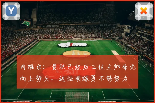 内维尔：曼联已经历三位主帅而无向上势头，这证明球员不够努力