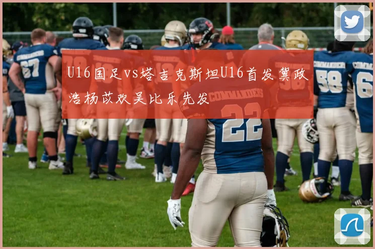 U16国足vs塔吉克斯坦U16首发冀政浩杨苡欢吴比乐先发