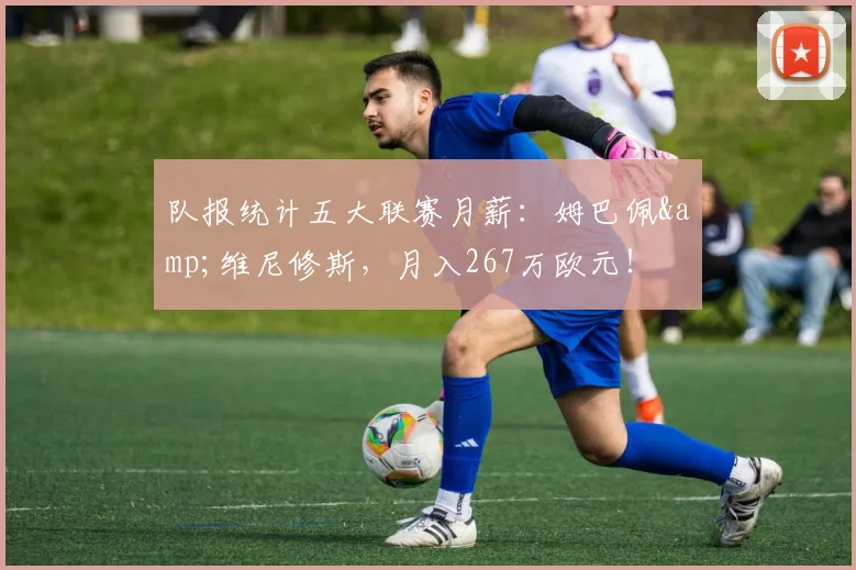队报统计五大联赛月薪：姆巴佩&维尼修斯，月入267万欧元！