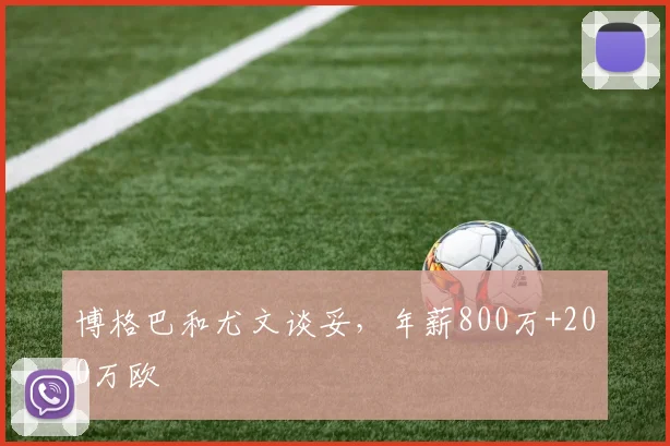 博格巴和尤文谈妥，年薪800万+200万欧