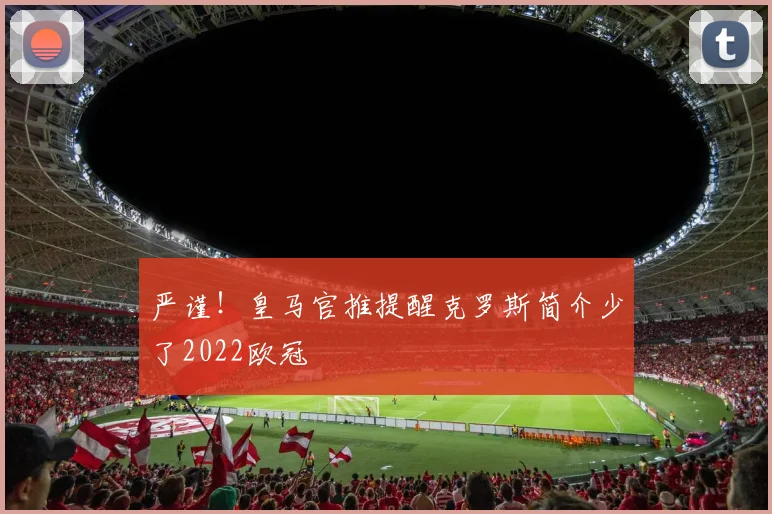 严谨！皇马官推提醒克罗斯简介少了2022欧冠