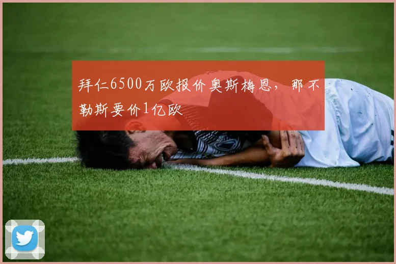 拜仁6500万欧报价奥斯梅恩，那不勒斯要价1亿欧