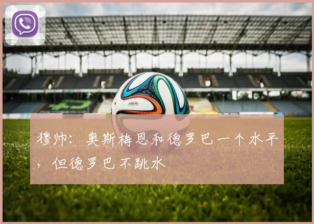 穆帅：奥斯梅恩和德罗巴一个水平，但德罗巴不跳水