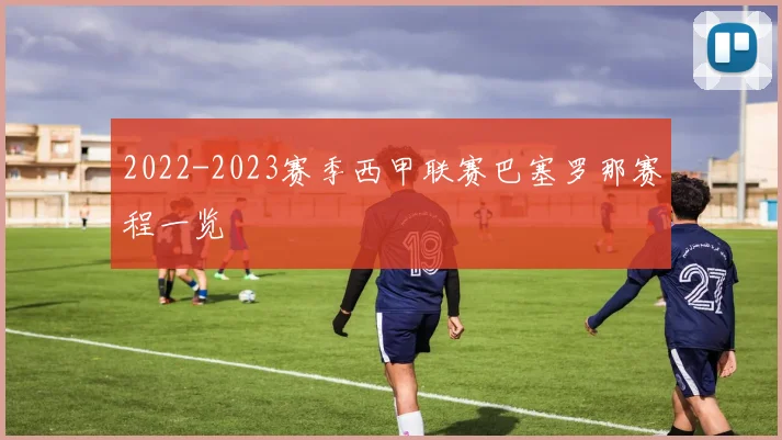 2022-2023赛季西甲联赛巴塞罗那赛程一览