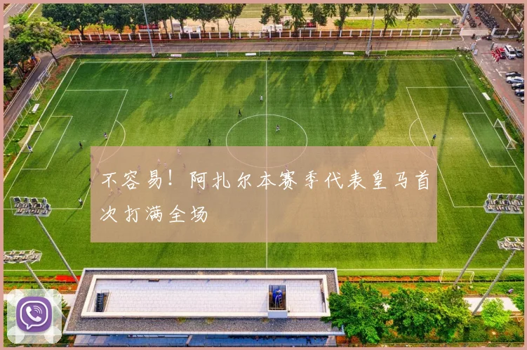 不容易！阿扎尔本赛季代表皇马首次打满全场