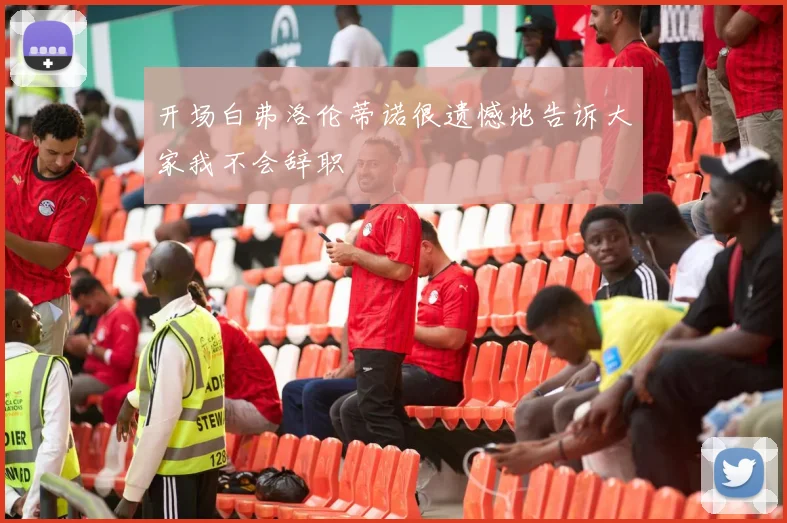开场白弗洛伦蒂诺很遗憾地告诉大家我不会辞职