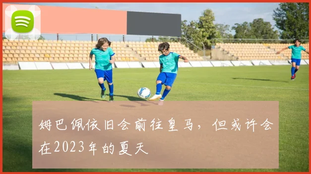 姆巴佩依旧会前往皇马，但或许会在2023年的夏天