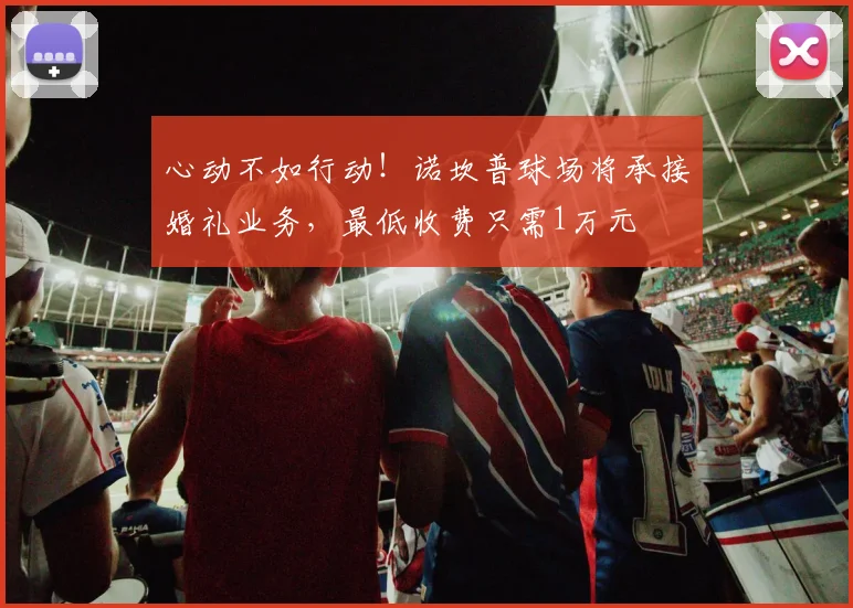 心动不如行动！诺坎普球场将承接婚礼业务，最低收费只需1万元