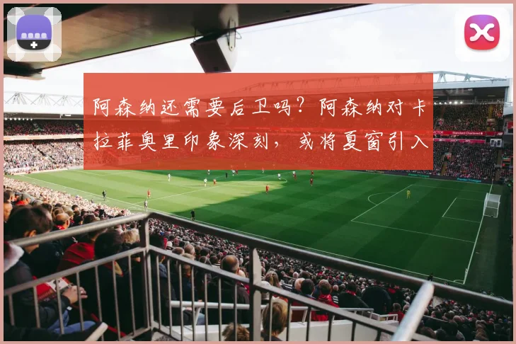 阿森纳还需要后卫吗？阿森纳对卡拉菲奥里印象深刻，或将夏窗引入