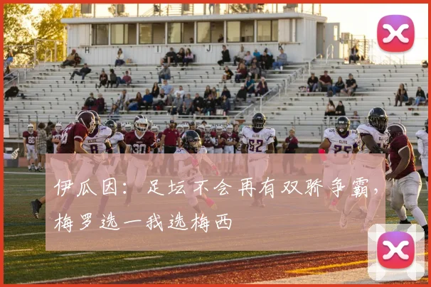 伊瓜因：足坛不会再有双骄争霸，梅罗选一我选梅西