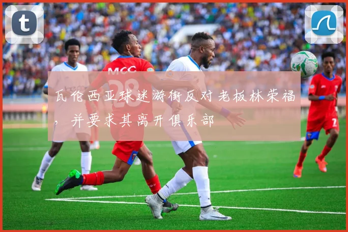 瓦伦西亚球迷游街反对老板林荣福，并要求其离开俱乐部