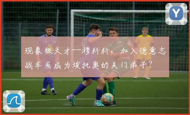 现象级天才--穆科科，加入德意志战车或成为埃托奥的关门弟子？