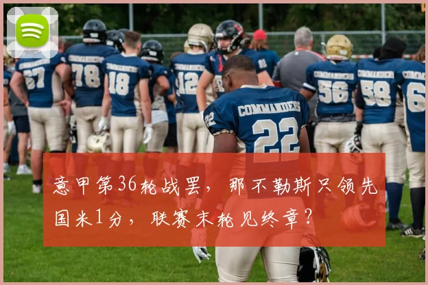 意甲第36轮战罢，那不勒斯只领先国米1分，联赛末轮见终章？