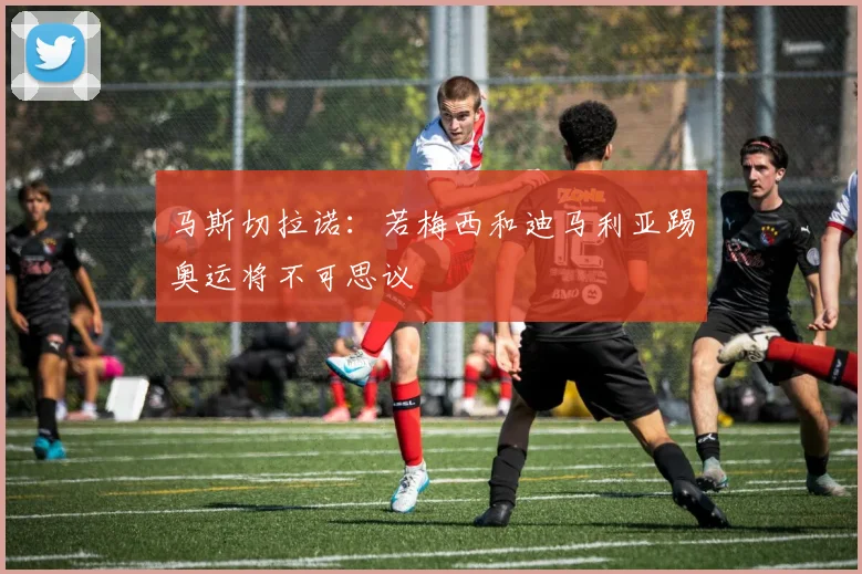 马斯切拉诺：若梅西和迪马利亚踢奥运将不可思议