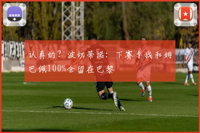 认真的？波切蒂诺：下赛季我和姆巴佩100%会留在巴黎
