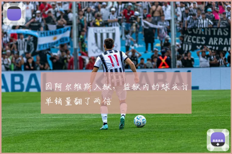 因阿尔维斯入狱，监狱内的球衣订单销量翻了两倍