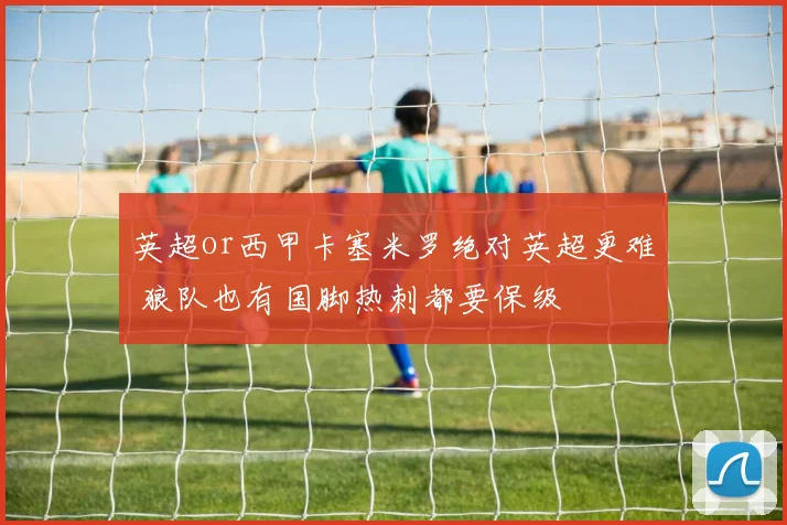 英超or西甲卡塞米罗绝对英超更难 狼队也有国脚热刺都要保级
