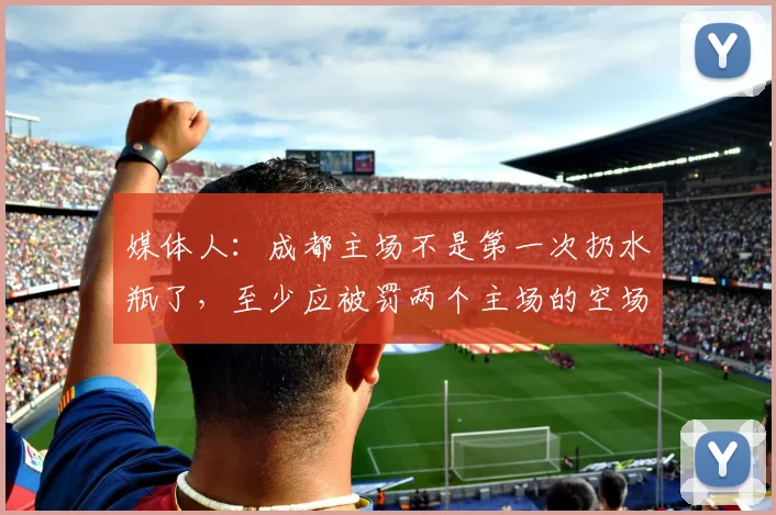 媒体人：成都主场不是第一次扔水瓶了，至少应被罚两个主场的空场