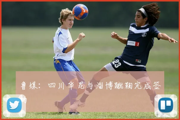 鲁媒：四川华昆与淄博蹴鞠完成签约