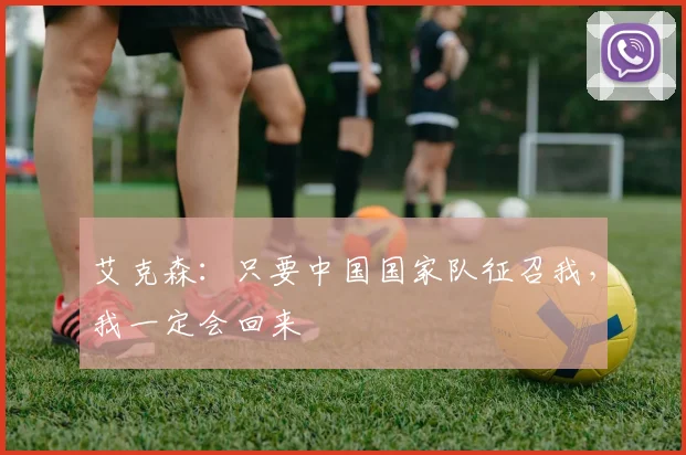 艾克森：只要中国国家队征召我，我一定会回来