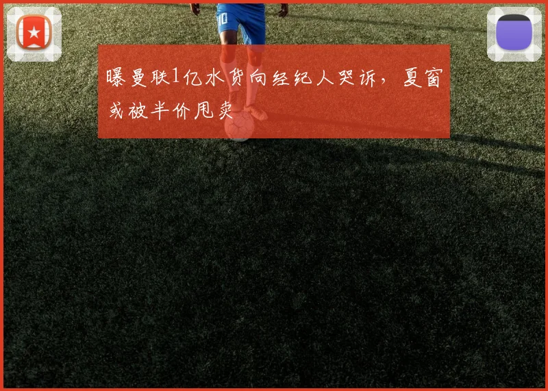曝曼联1亿水货向经纪人哭诉，夏窗或被半价甩卖