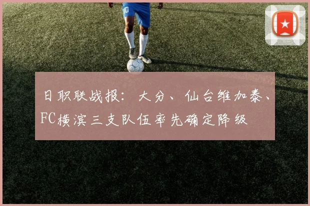日职联战报：大分、仙台维加泰、FC横滨三支队伍率先确定降级