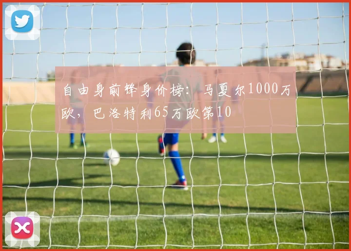 自由身前锋身价榜：马夏尔1000万欧，巴洛特利65万欧第10