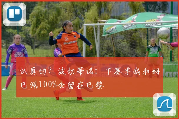 认真的？波切蒂诺：下赛季我和姆巴佩100%会留在巴黎