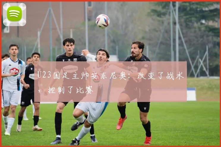 U23国足主帅安东尼奥：改变了战术，控制了比赛