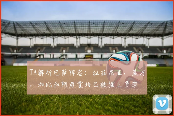 TA解析巴萨阵容：拉菲尼亚，莱万，加比和阿劳霍均已被摆上货架