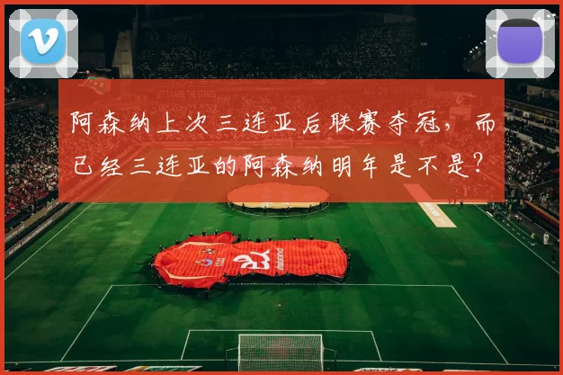 阿森纳上次三连亚后联赛夺冠，而已经三连亚的阿森纳明年是不是？