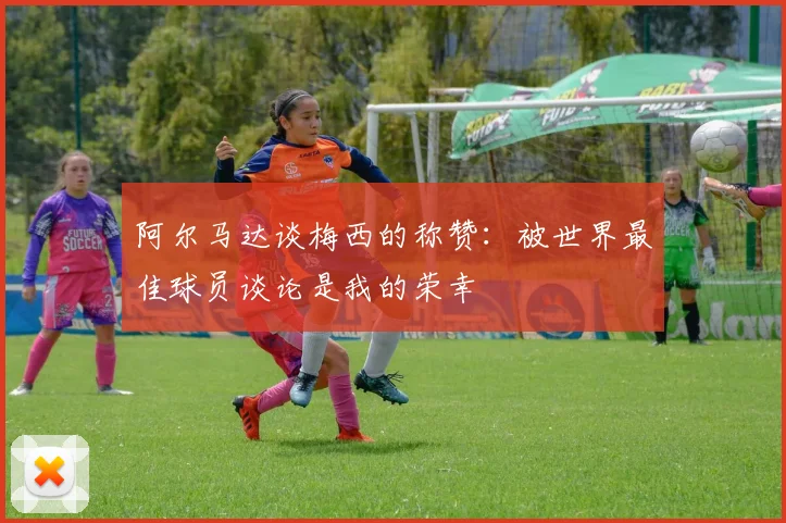 阿尔马达谈梅西的称赞：被世界最佳球员谈论是我的荣幸