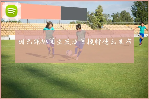 姆巴佩绯闻女友法国模特德瓦里布