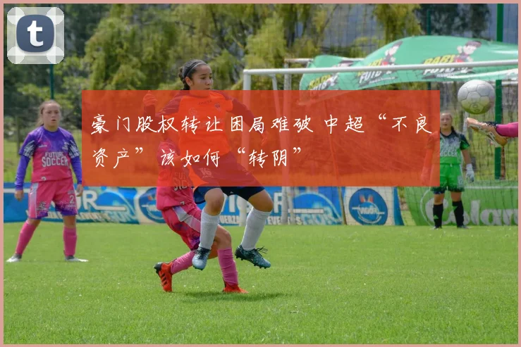 豪门股权转让困局难破 中超“不良资产”该如何“转阴”